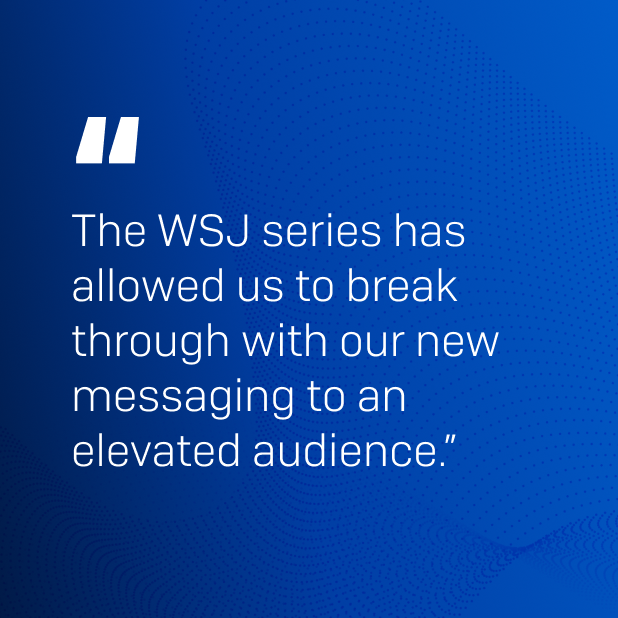 White text against blue background that reads "The WSJ series has allowed us to break through with our new messaging to an elevated audience."