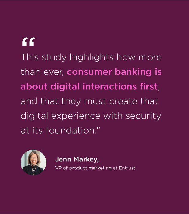 Quote from Entrust's VP of product marketing, Jenn Markey, that says "This study highlights how more than ever, consumer banking is about digital interactions first, and that they must create that digital experience with security at its foundation."