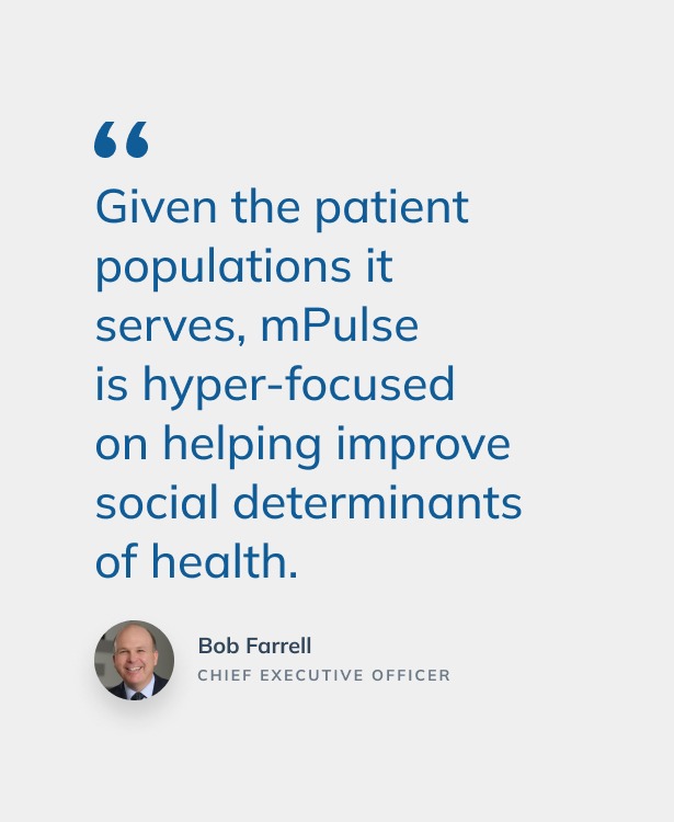 a quote from an axios article by mPulse CEO Bob Farrell that reads Given the patient populations it serves, mPulse is hyper focused on helping improve social determinants of health
